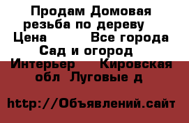 Продам Домовая резьба по дереву  › Цена ­ 500 - Все города Сад и огород » Интерьер   . Кировская обл.,Луговые д.